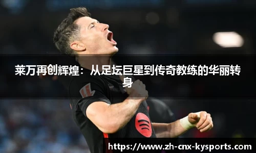 莱万再创辉煌：从足坛巨星到传奇教练的华丽转身