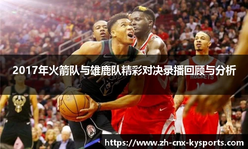 2017年火箭队与雄鹿队精彩对决录播回顾与分析