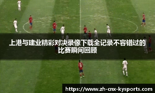 上港与建业精彩对决录像下载全记录不容错过的比赛瞬间回顾