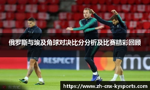 俄罗斯与埃及角球对决比分分析及比赛精彩回顾