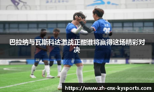 巴拉纳与瓦斯科达激战正酣谁将赢得这场精彩对决