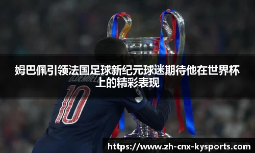 姆巴佩引领法国足球新纪元球迷期待他在世界杯上的精彩表现