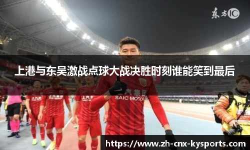 上港与东吴激战点球大战决胜时刻谁能笑到最后