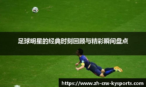足球明星的经典时刻回顾与精彩瞬间盘点
