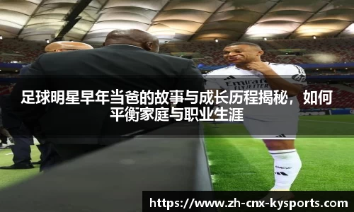 足球明星早年当爸的故事与成长历程揭秘，如何平衡家庭与职业生涯