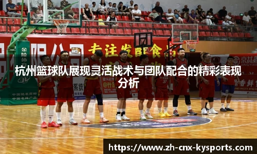 杭州篮球队展现灵活战术与团队配合的精彩表现分析