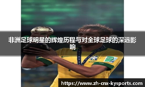 非洲足球明星的辉煌历程与对全球足球的深远影响