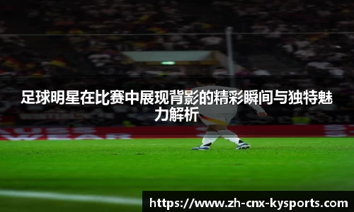 足球明星在比赛中展现背影的精彩瞬间与独特魅力解析