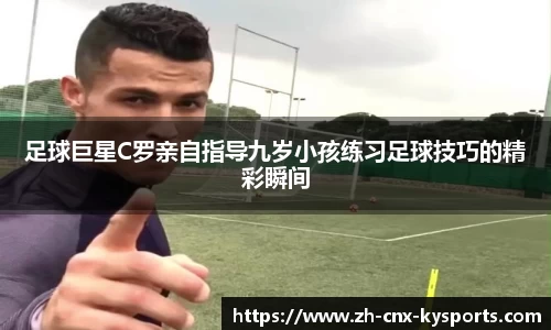 足球巨星C罗亲自指导九岁小孩练习足球技巧的精彩瞬间