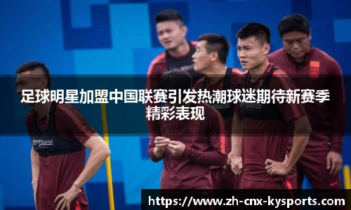 足球明星加盟中国联赛引发热潮球迷期待新赛季精彩表现